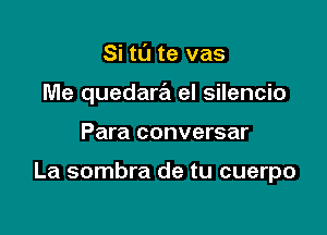 Si tu te vas
Me quedara el silencio

Para conversar

La sombra de tu cuerpo