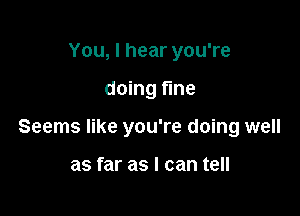 You, I hear you're

doing fine

Seems like you're doing well

as far as I can t8