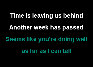 Time is leaving us behind
Another week has passed
Seems like you're doing well

as far as I can tell