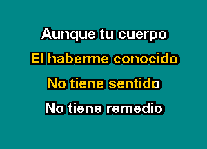 Aunque tu cuerpo

El haberme conocido
No tiene sentido

No tiene remedio