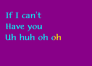 IfI can't
Have you

Uh huh oh oh