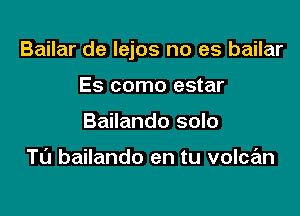 Bailar de lejos no es bailar

Es como estar
Bailando solo

Tl'J bailando en tu volcan