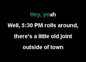 Hey, yeah
Well, 5130 PM rolls around,

there's a little old joint

outside of town