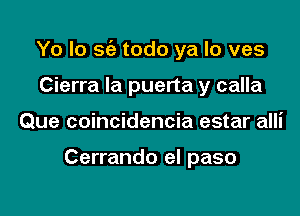 Yo Io sc'e todo ya lo ves

Cierra Ia puerta y calla
Que coincidencia estar alli

Cerrando el paso