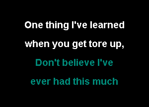 One thing I've learned

when you get tore up,

Don't believe I've

ever had this much