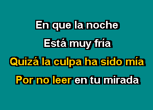 En que la noche

Esw muy fria

Quizra la culpa ha sido mia

For no leer en tu mirada