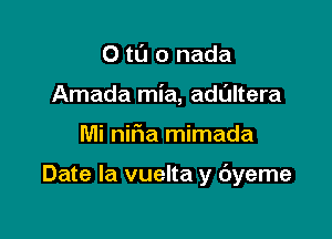 0 t0 0 nada
Amada mia, adaltera

Mi nifia mimada

Date la vuelta y byeme