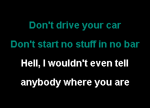 Don't drive your car
Don't start no stuff in no bar

Hell, I wouldn't even tell

anybody where you are