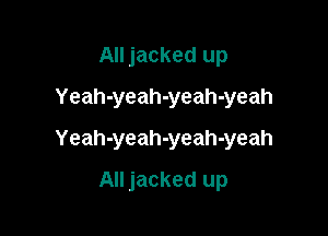All jacked up

Yeah-yeah-yeah-yeah

Yeah-yeah-yeah-yeah
All jacked up