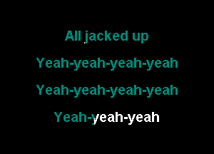 All jacked up
Yeah-yeah-yeah-yeah

Yeah-yeah-yeah-yeah

Yeah-yeah-yeah