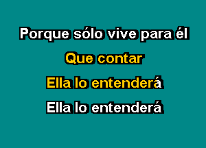 Porque sdlo vive para (el

Que contar
Ella lo entendera

Ella Io entendera