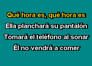 Qmiz hora es, qugz hora es
Ella planchara su pantalc'm
Tamara el teltizfono al sonar

El no vendra a comer