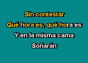 Sin contestar

Quiz hora es, qw hora es

Y en la misma cama

Sofiaran