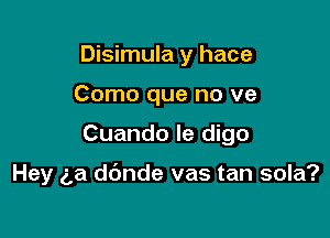 Disimula y hace
Como que no ve

Cuando le digo

Hey g,a ddnde vas tan sola?