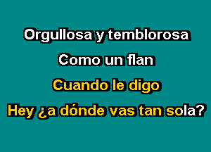 Orgullosa y temblorosa
Como un flan

Cuando le digo

Hey g,a ddnde vas tan sola?