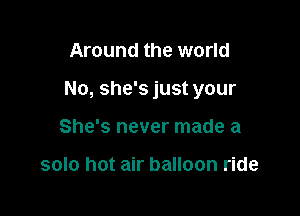 Around the world

No, she's just your

She's never made a

solo hot air balloon ride