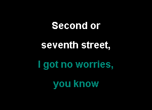 Second or

seventh street,

I got no worries,

you know