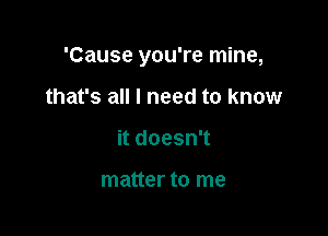 'Cause you're mine,

that's all I need to know
itdoesnT

matter to me