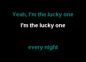 Yeah, I'm the lucky one

I'm the lucky one

every night
