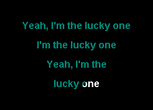 Yeah, I'm the lucky one

I'm the lucky one
Yeah, I'm the

lucky one
