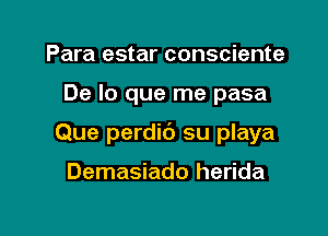 Para estar consciente

De lo que me pasa

Que perdic') su playa

Demasiado herida