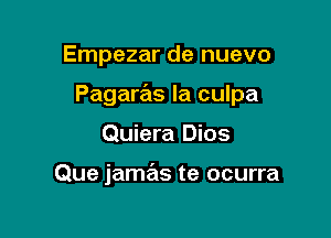 Empezar de nuevo

Pagaras la culpa

Quiera Dios

Que jamas te ocurra