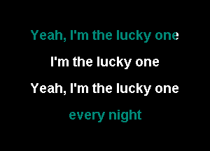 Yeah, I'm the lucky one

I'm the lucky one

Yeah, I'm the lucky one

every night