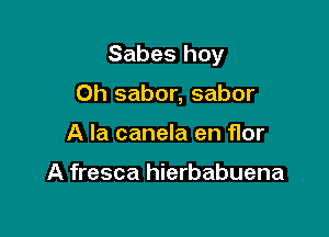 Sabes hoy

0h sabor, sabor
A la canela en Hor

A fresca hierbabuena