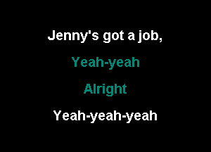 Jenny's got ajob,

Yeah-yeah
Alright
Yeah-yeah-yeah