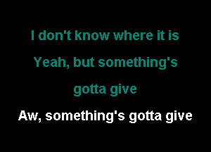 I don't know where it is
Yeah, but something's

gotta give

Aw, something's gotta give