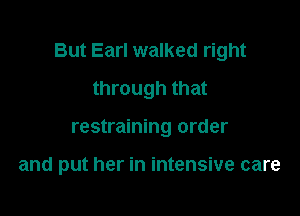 But Earl walked right

through that
restraining order

and put her in intensive care
