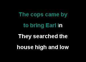 The cops came by

to bring Earl in
They searched the

house high and low