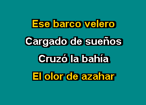 Ese barco velero

Cargado de suefios

Cruzc') la bahia

El olor de azahar