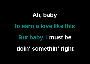 Ah, baby
to earn a love like this

But baby, I must be

doin' somethin' right