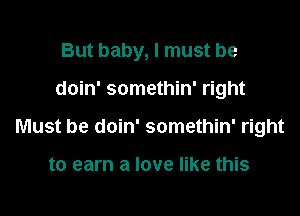 But baby, I must be

doin' somethin' right
Must be doin' somethin' right

to earn a love like this