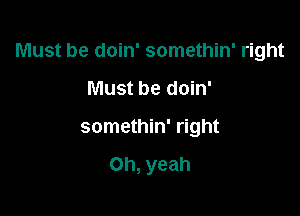 Must be doin' somethin' right

Must be doin'
somethin' right

Oh, yeah