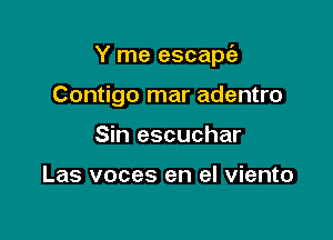 Y me escapia

Contigo mar adentro
Sin escuchar

Las voces en el viento