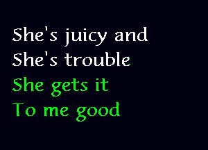 She's juicy and
She's trouble

She gets it
To me good