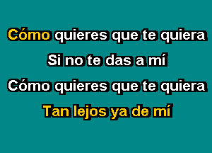Cdmo quieres que te quiera
Si no te das a mi
Cdmo quieres que te quiera

Tan lejos ya de mi