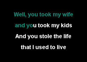 Well, you took my wife

and you took my kids

And you stole the life

that I used to live