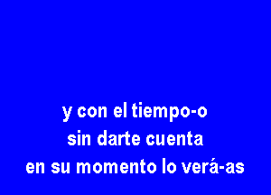 y con el tiempo-o
sin darte cuenta
en su momento Io vera-as