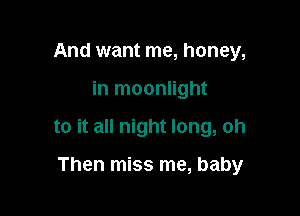 And want me, honey,

in moonlight

to it all night long, oh

Then miss me, baby