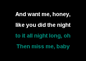 And want me, honey,

like you did the night

to it all night long, oh

Then miss me, baby