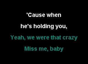 'Cause when

he's holding you,

Yeah, we were that crazy

Miss me, baby