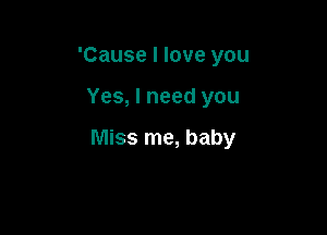 'Cause I love you

Yes, I need you

Miss me, baby