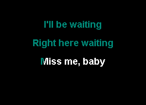 I'll be waiting

Right here waiting

Miss me, baby