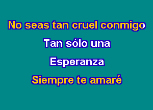 No seas tan cruel conmigo
Tan sdlo una

Esperanza

Siempre te amart'e