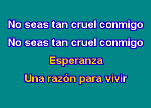 No seas tan cruel conmigo
No seas tan cruel conmigo
Esperanza

Una razc'm para vivir