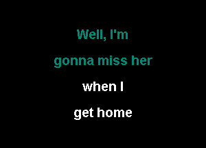 Well, I'm
gonna miss her

when I

get home