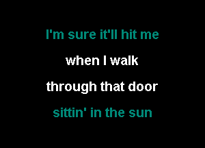 I'm sure it'll hit me

when I walk

through that door

sittin' in the sun